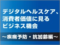 デジタルヘルスケア、消費者価値に見るビジネス機会〜疾病予防・抗加齢編〜